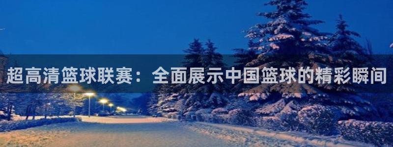 超高清篮球联赛：全面展示中国篮球的精彩瞬间