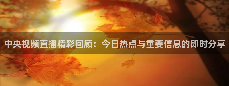 中央视频直播精彩回顾：今日热点与重要信息的即时分享