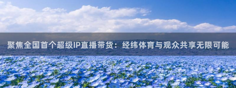聚焦全国首个超级IP直播带货：经纬体育与观众共享无限可能