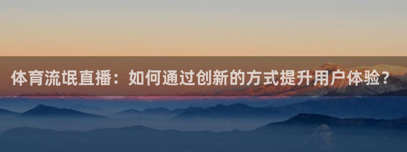 体育流氓直播：如何通过创新的方式提升用户体验？